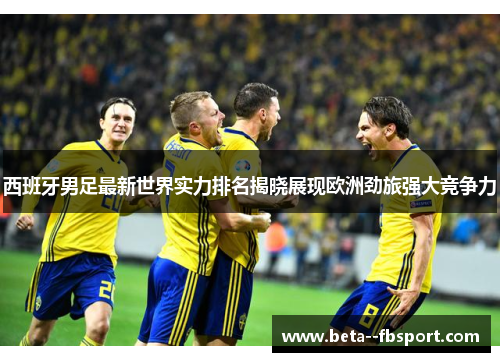 西班牙男足最新世界实力排名揭晓展现欧洲劲旅强大竞争力