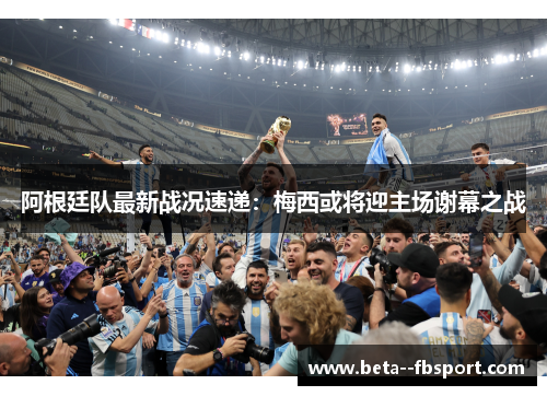 阿根廷队最新战况速递：梅西或将迎主场谢幕之战