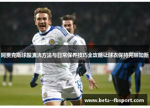 阿贾克斯球服清洗方法与日常保养技巧全攻略让球衣保持亮丽如新