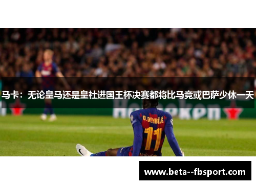 马卡：无论皇马还是皇社进国王杯决赛都将比马竞或巴萨少休一天