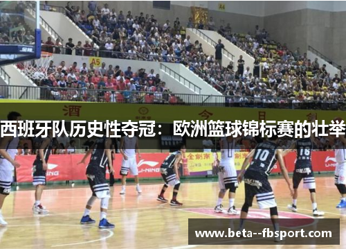 西班牙队历史性夺冠：欧洲篮球锦标赛的壮举
