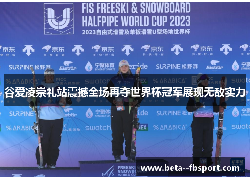 谷爱凌崇礼站震撼全场再夺世界杯冠军展现无敌实力